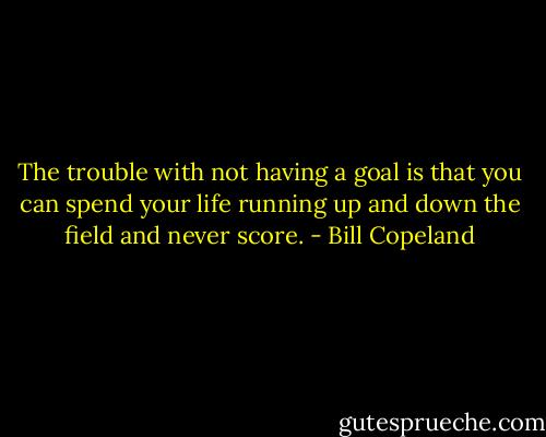 The trouble with not having a goal is that you can spend your life running up and down the field and never score. - Bill Copeland