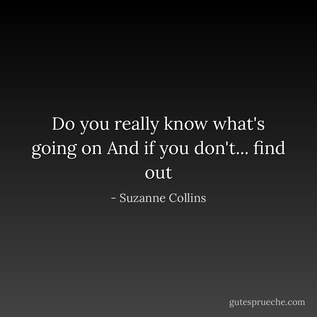Do you really know what's going on And if you don't... find out - Suzanne Collins