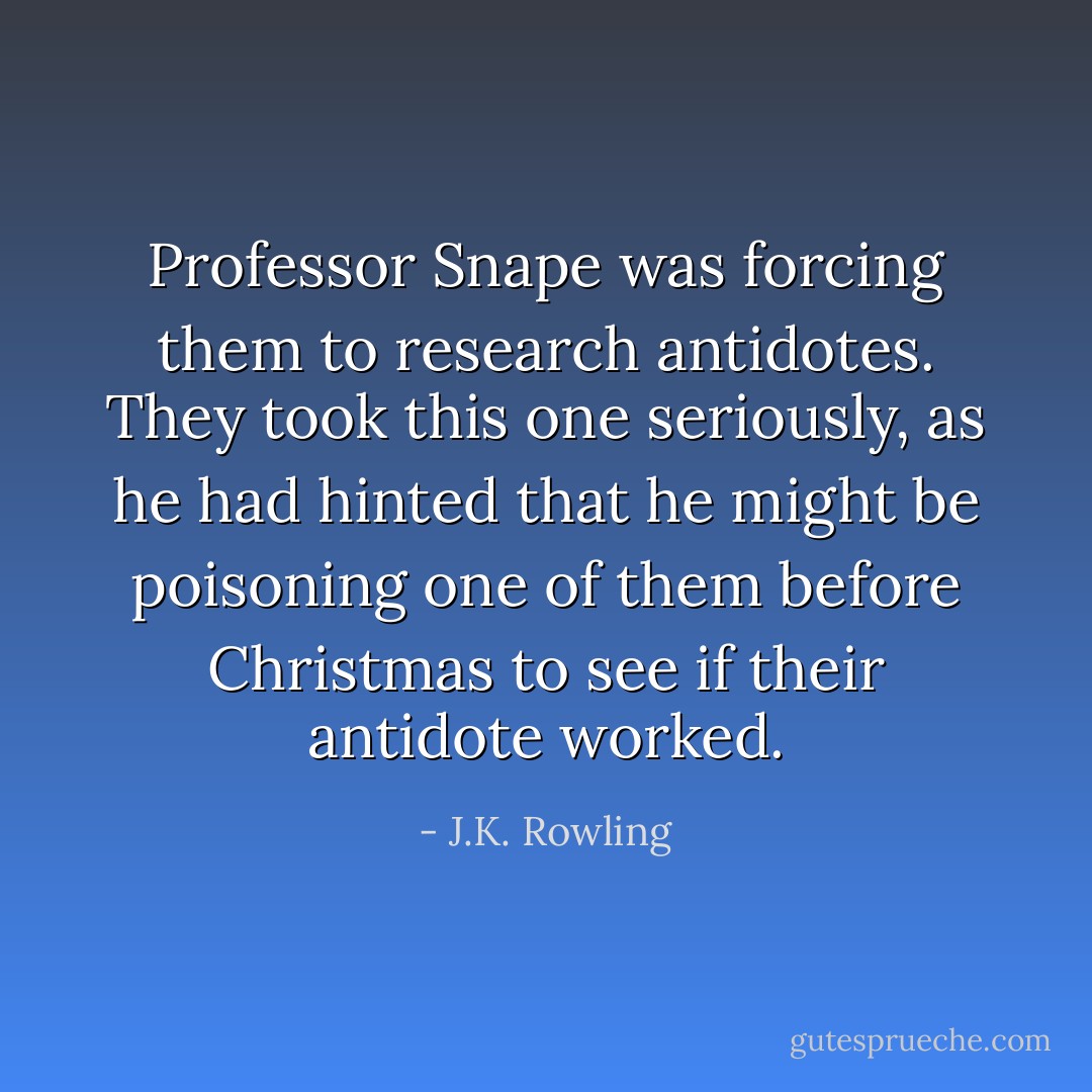 Professor Snape was forcing them to research antidotes. They took this one seriously, as he had hinted that he might be poisoning one of them before Christmas to see if their antidote worked. - J.K. Rowling