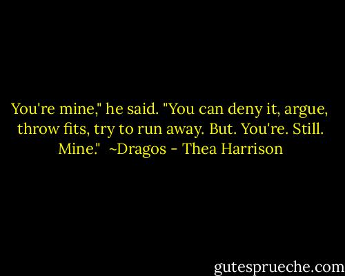 You're mine," he said. "You can deny it, argue, throw fits, try to run away. But. You're. Still. Mine."<br /><br />~Dragos - Thea Harrison