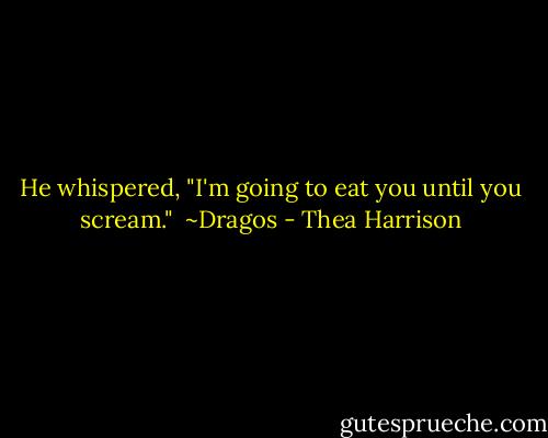 He whispered, "I'm going to eat you until you scream."<br /><br />~Dragos - Thea Harrison