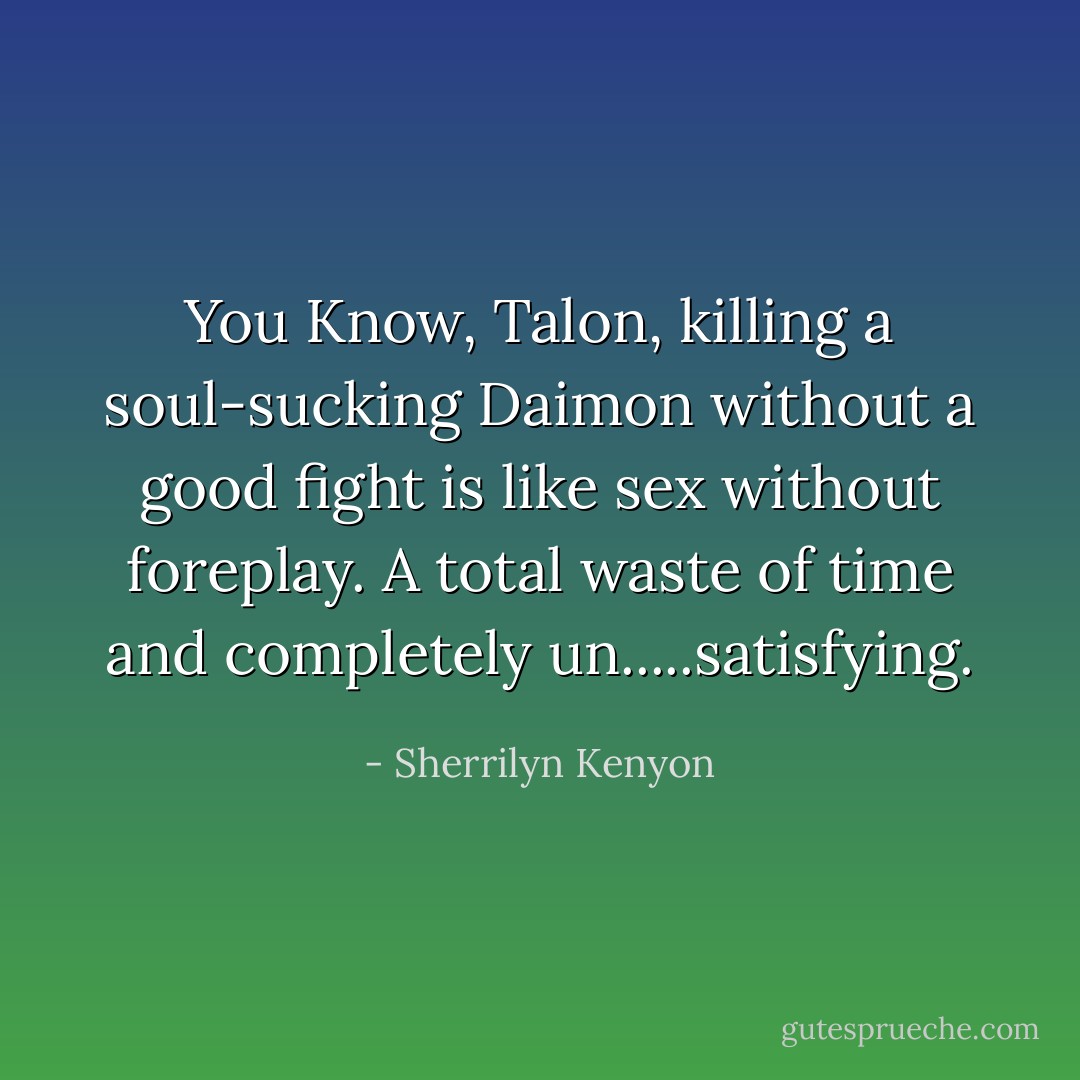 You Know, Talon, killing a soul-sucking Daimon without a good fight is like sex without foreplay. A total waste of time and completely un.....satisfying. - Sherrilyn Kenyon