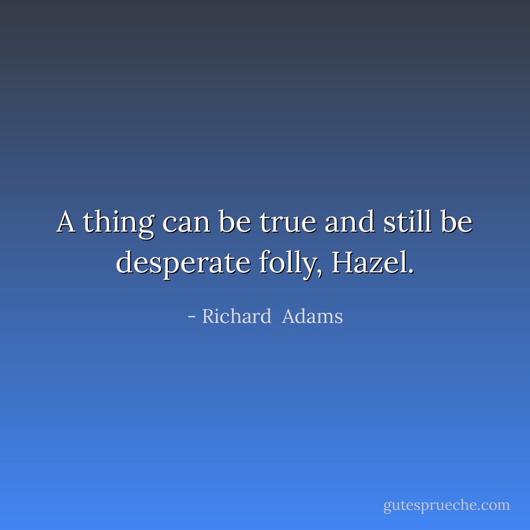 A thing can be true and still be desperate folly, Hazel. - Richard  Adams
