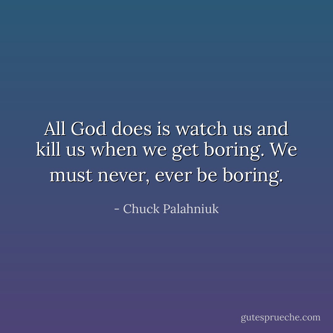 All God does is watch us and kill us when we get boring. We must never, ever be boring. - Chuck Palahniuk