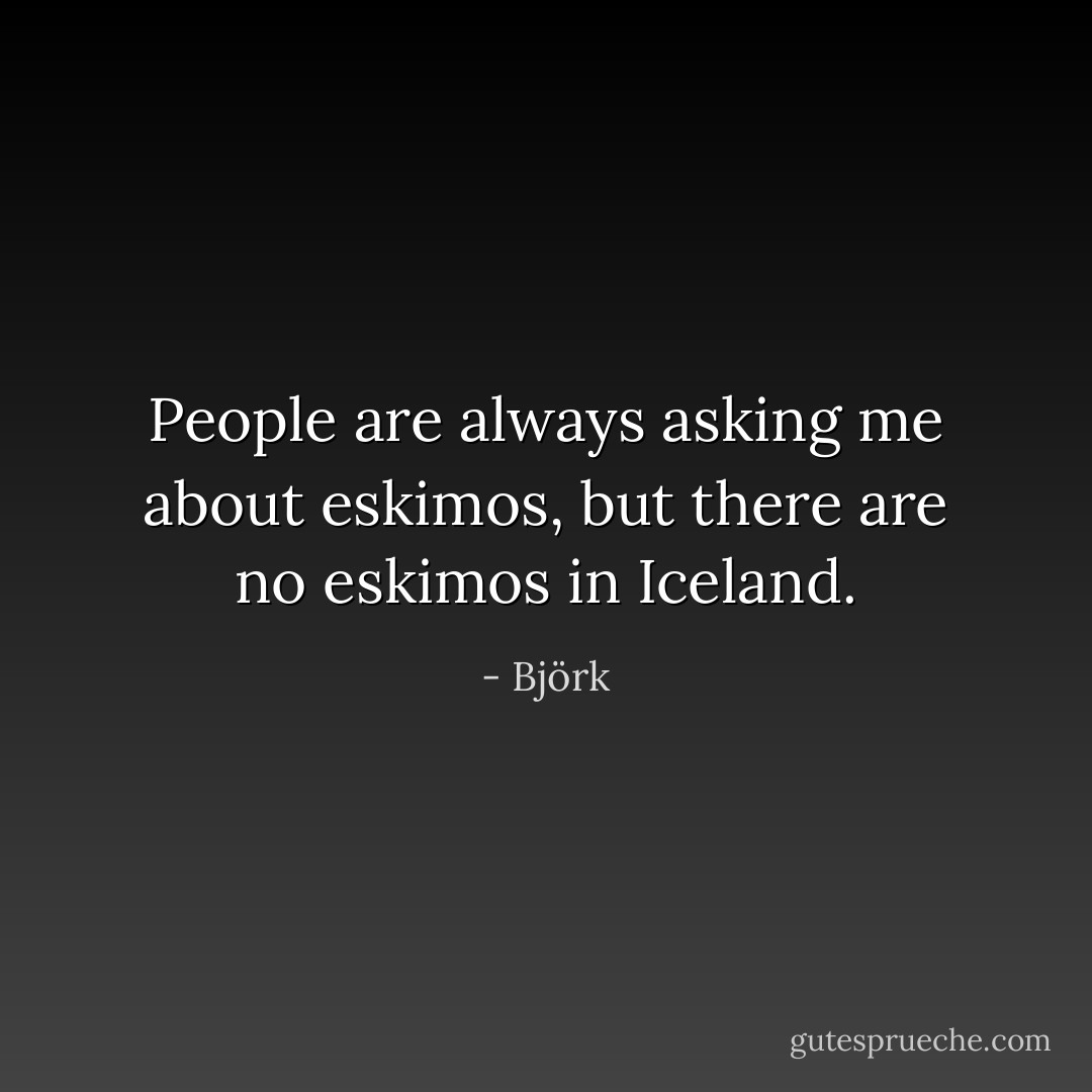 People are always asking me about eskimos, but there are no eskimos in Iceland. - Björk