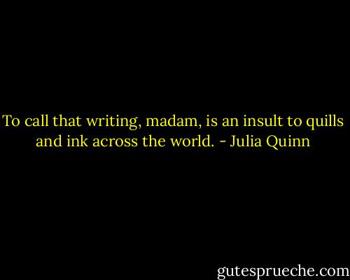 To call that writing, madam, is an insult to quills and ink across the world. - Julia Quinn