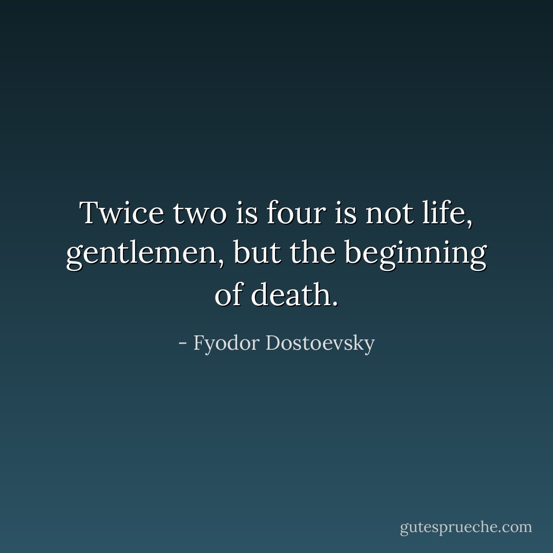 Twice two is four is not life, gentlemen, but the beginning of death. - Fyodor Dostoevsky