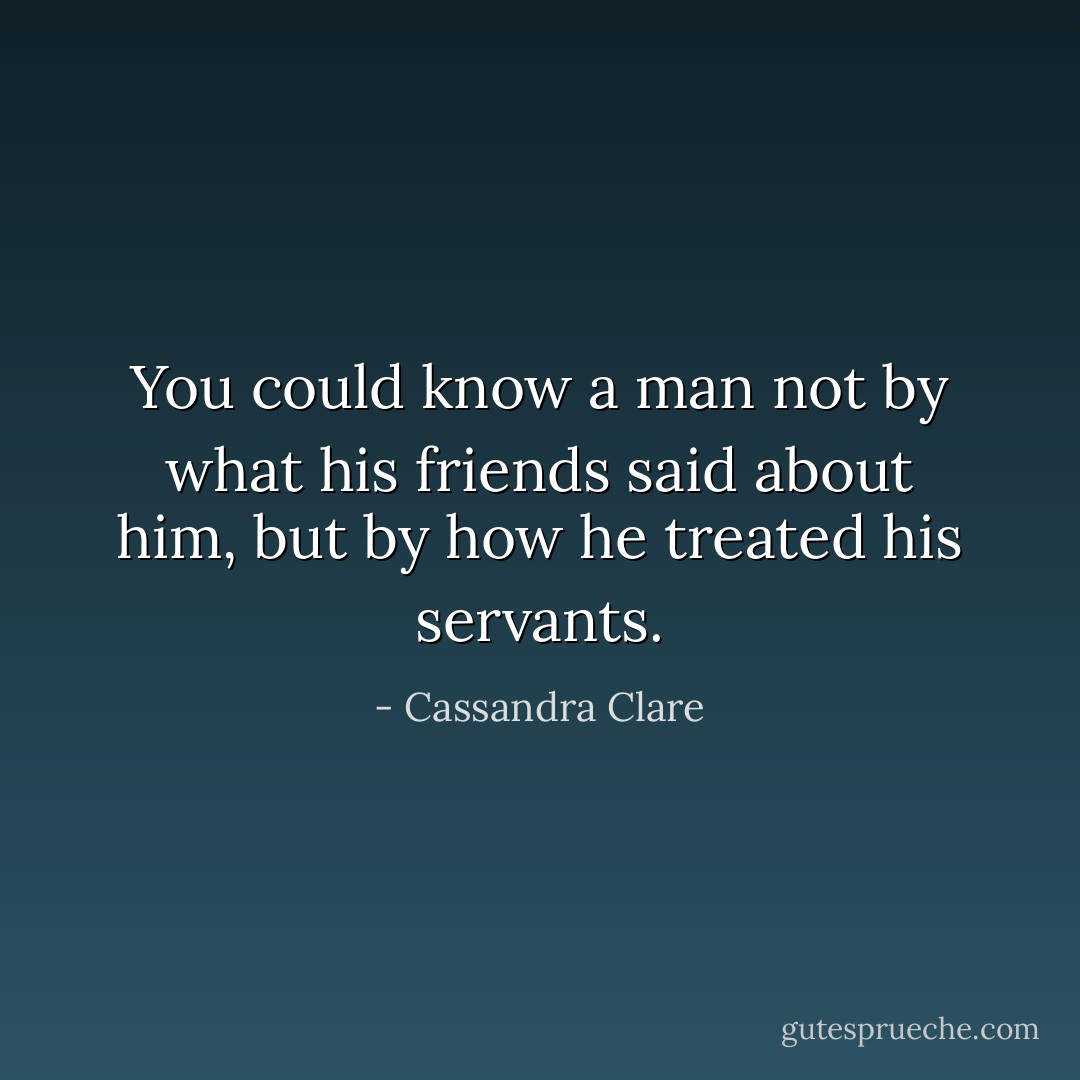 You could know a man not by what his friends said about him, but by how he treated his servants. - Cassandra Clare