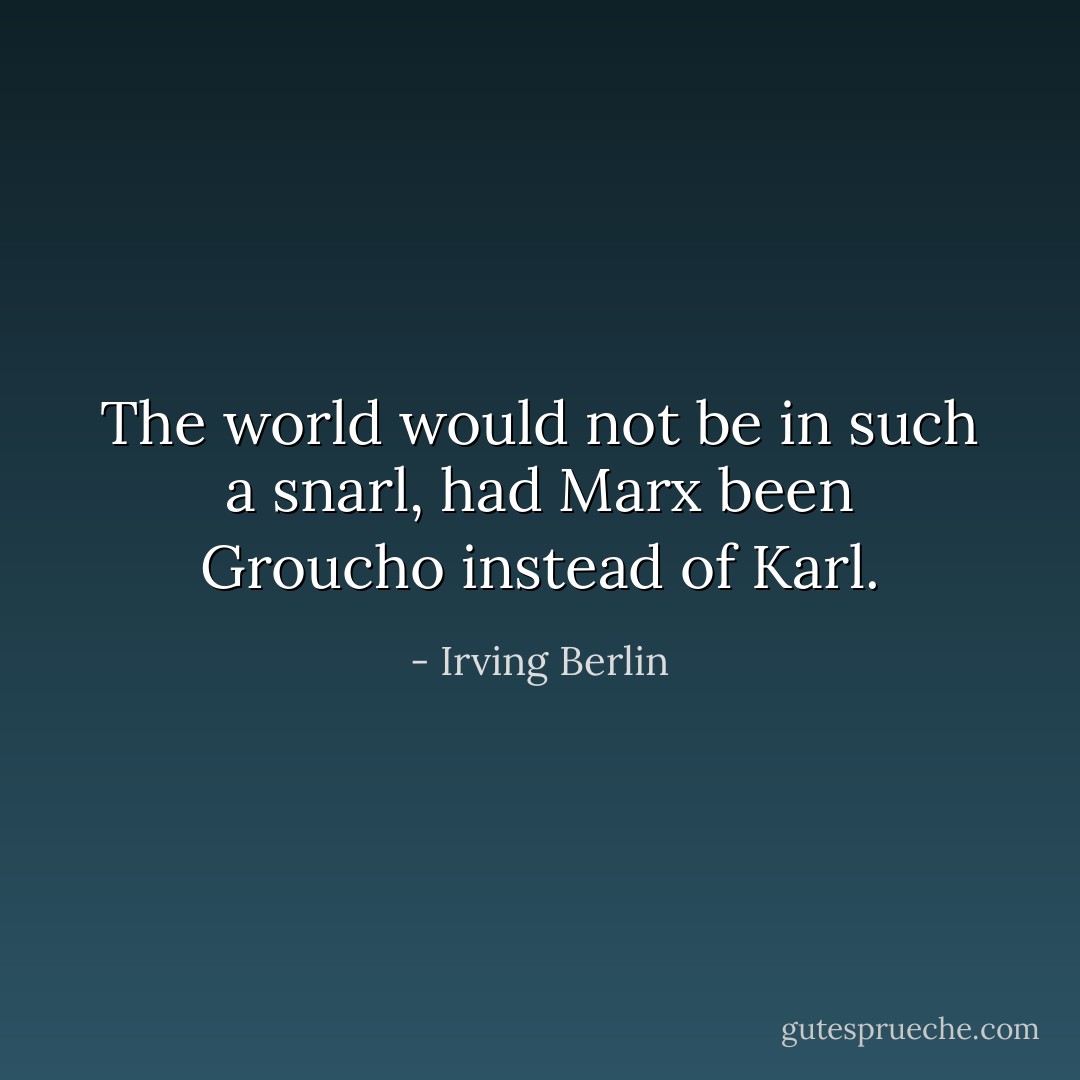 The world would not be in such a snarl, had Marx been Groucho instead of Karl. - Irving Berlin
