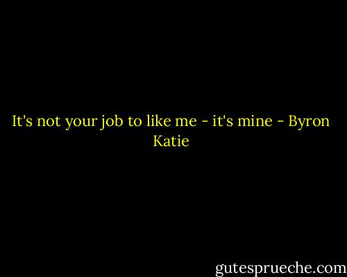 It's not your job to like me - it's mine - Byron Katie