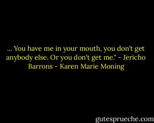 ... You have me in your mouth, you don't get anybody else. Or you don't get me." - Jericho Barrons - Karen Marie Moning