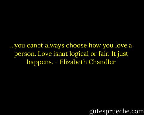 ...you canʹt<br />always choose how you love a person. Love isnʹt logical or<br />fair. It just happens. - Elizabeth Chandler