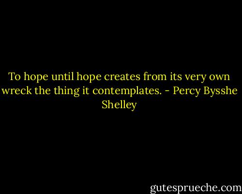 To hope until hope creates from its very own wreck the thing it contemplates. - Percy Bysshe Shelley