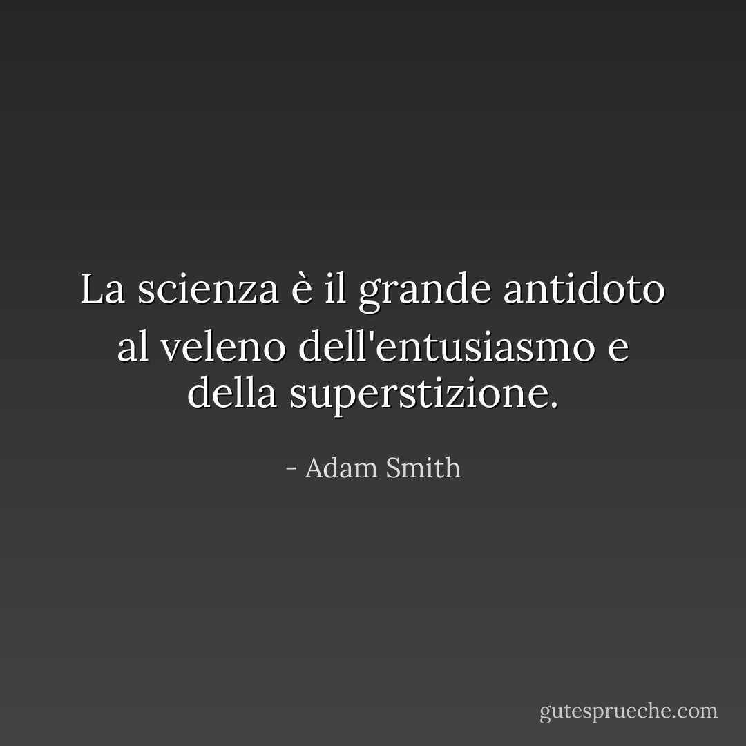 La scienza è il grande antidoto al veleno dell'entusiasmo e della superstizione. - Adam Smith
