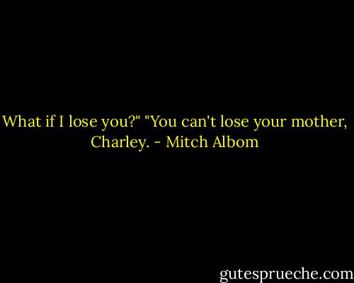 What if I lose you?"<br />"You can't lose your mother, Charley. - Mitch Albom
