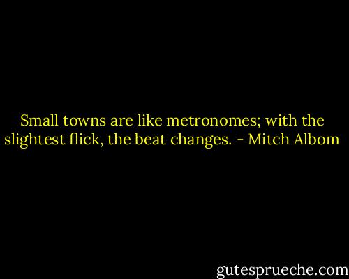 Small towns are like metronomes; with the slightest flick, the beat changes. - Mitch Albom