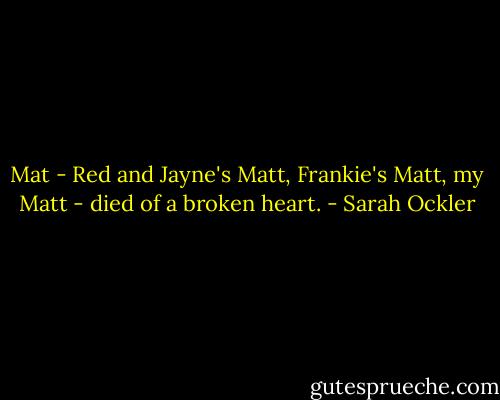 Mat - Red and Jayne's Matt, Frankie's Matt, my Matt - died of a broken heart. - Sarah Ockler