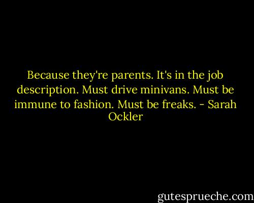 Because they're parents. It's in the job description. Must drive minivans. Must be immune to fashion. Must be freaks. - Sarah Ockler