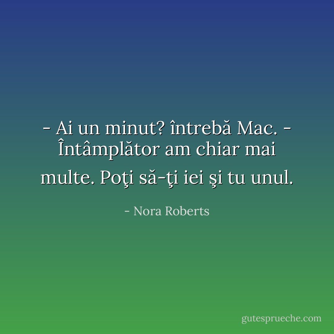 - Ai un minut? întrebă Mac.<br />- Întâmplător am chiar mai multe. Poţi să-ţi iei şi tu unul. - Nora Roberts