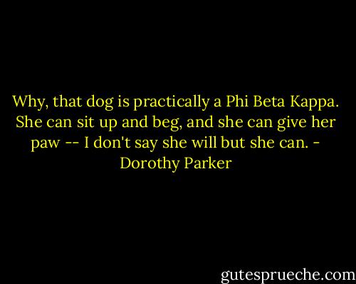 Why, that dog is practically a Phi Beta Kappa. She can sit up and beg, and she can give her paw -- I don't say she will but she can. - Dorothy Parker