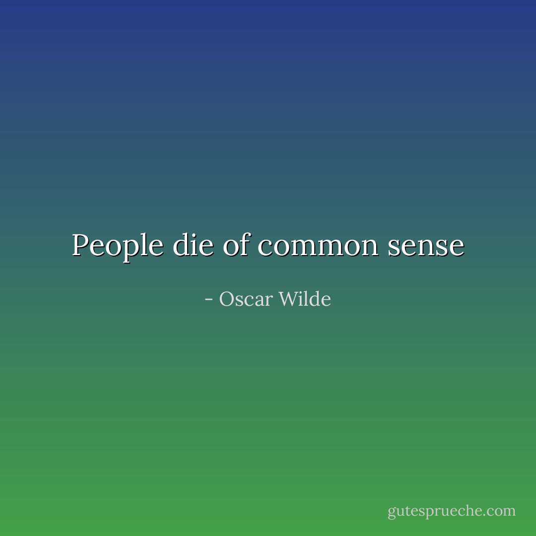 People die of common sense - Oscar Wilde