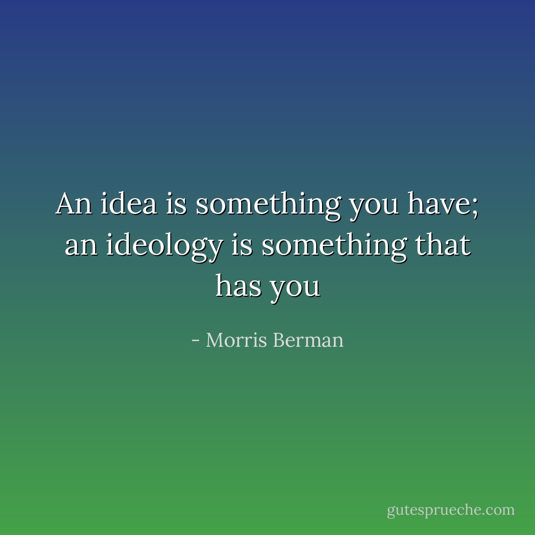 An idea is something you have; an ideology is something that has you - Morris Berman