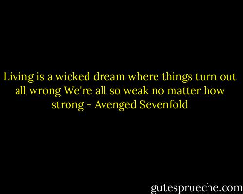Living is a wicked dream where things turn out all wrong<br />We're all so weak no matter how strong - Avenged Sevenfold