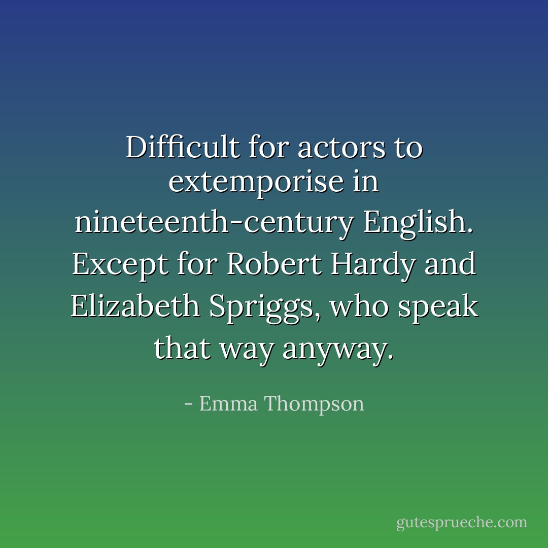 Difficult for actors to extemporise in nineteenth-century English. Except for Robert Hardy and Elizabeth Spriggs, who speak that way anyway. - Emma Thompson