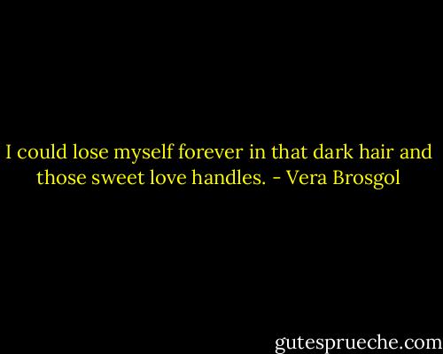 I could lose myself forever in that dark hair and those sweet love handles. - Vera Brosgol