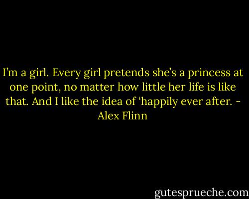 I’m a girl. Every girl pretends she’s a princess at one point, no matter how little her life is like that. And I like the idea of ‘happily ever after. - Alex Flinn