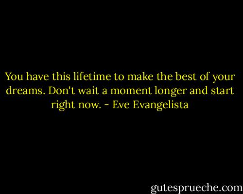 You have this lifetime to make the best of your dreams. Don't wait a moment longer and start right now. - Eve Evangelista