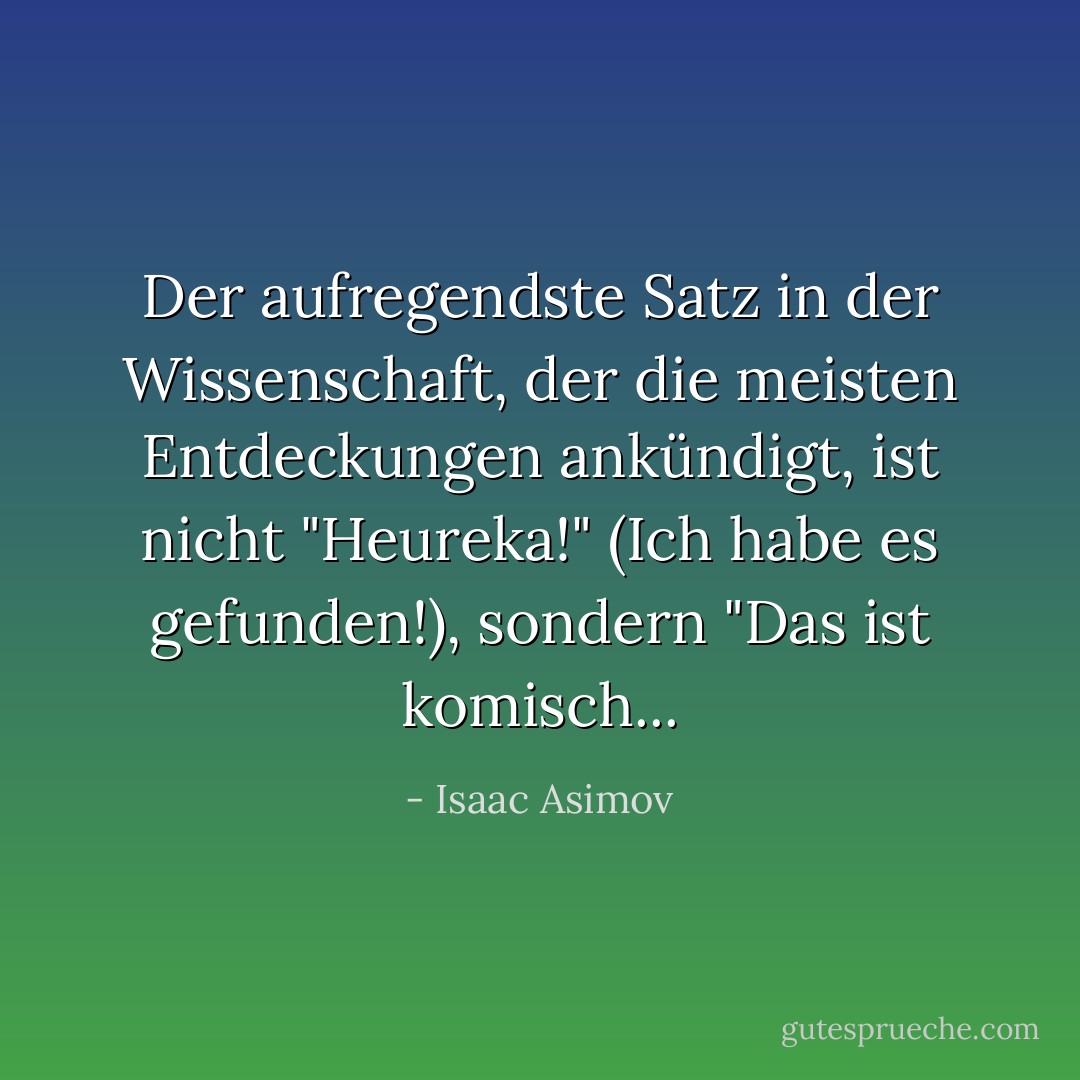 Der aufregendste Satz in der Wissenschaft, der die meisten Entdeckungen ankündigt, ist nicht "Heureka!" (Ich habe es gefunden!), sondern "Das ist komisch... - Isaac Asimov<