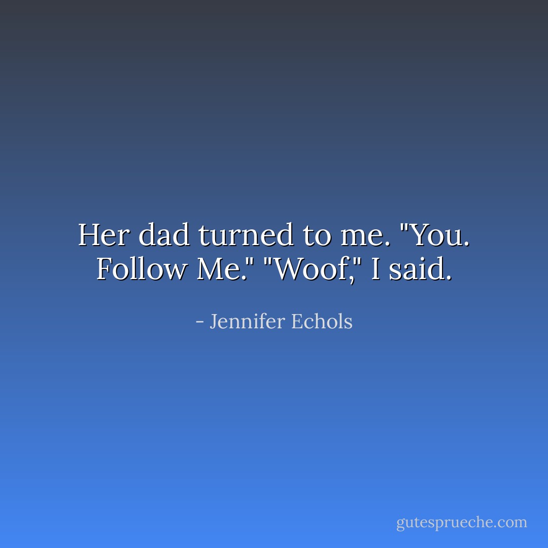 Her dad turned to me. "You. Follow Me."<br />"Woof," I said. - Jennifer Echols