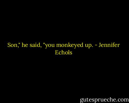 Son," he said, "you monkeyed up. - Jennifer Echols