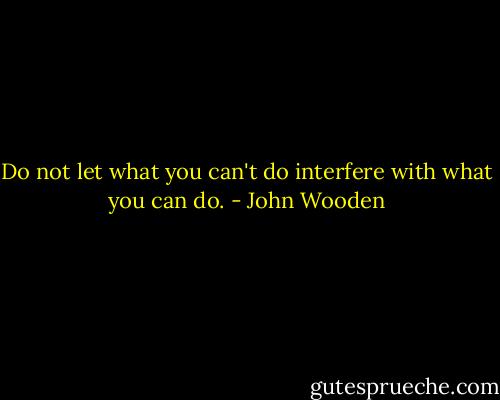 Do not let what you can't do interfere with what you can do. - John Wooden