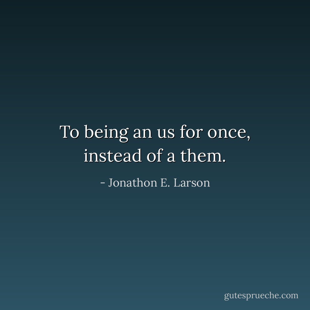 To being an us for once, instead of a them. - Jonathon E. Larson