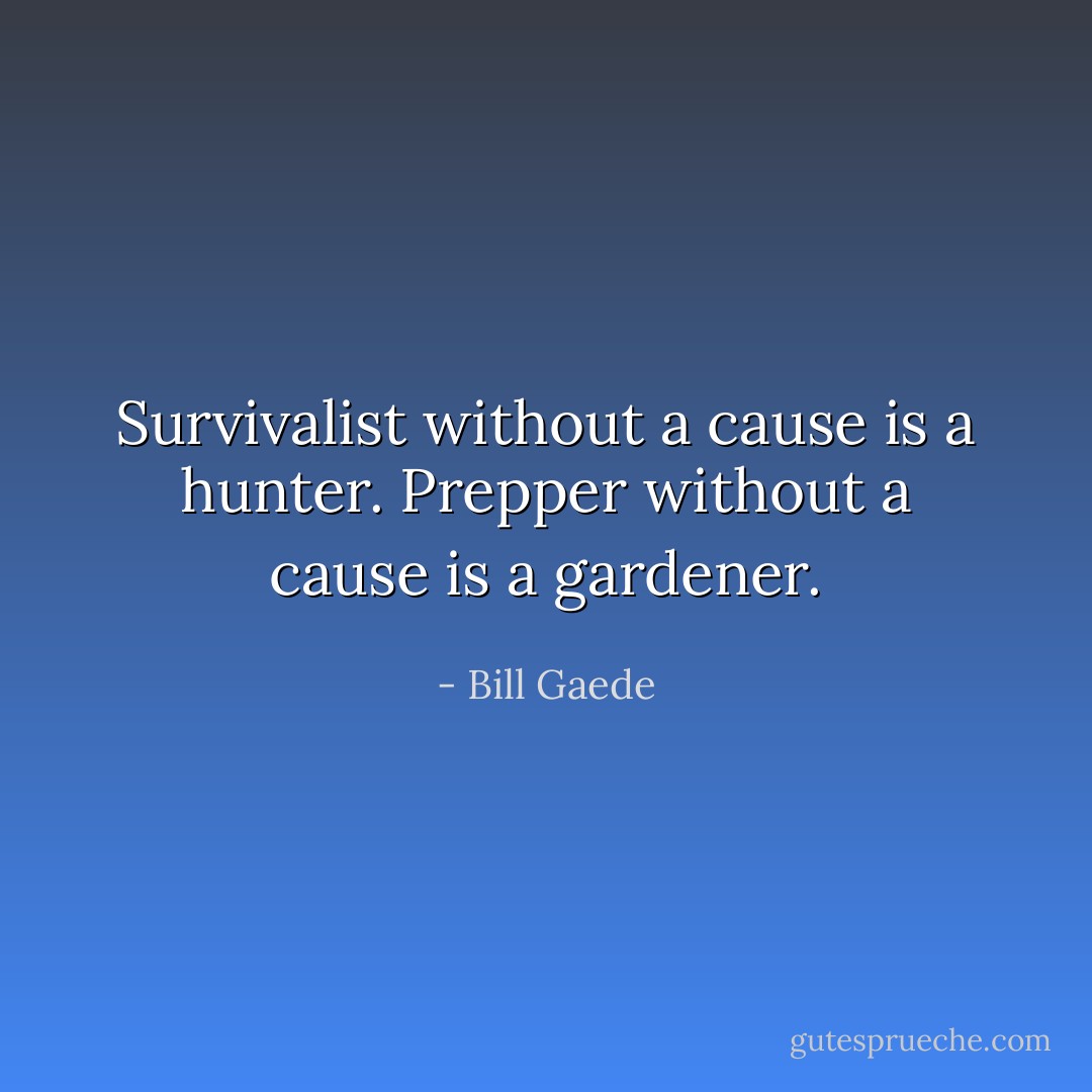 Survivalist without a cause is a hunter. Prepper without a cause is a gardener. - Bill Gaede