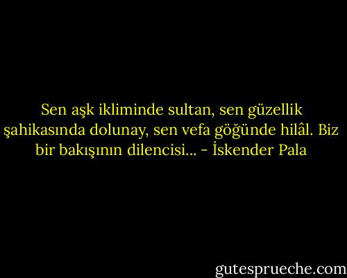 Sen aşk ikliminde sultan, sen güzellik şahikasında dolunay, sen vefa göğünde hilâl. Biz bir bakışının dilencisi... - İskender Pala