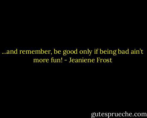 ...and remember, be<br />good only if being bad ain’t more fun! - Jeaniene Frost