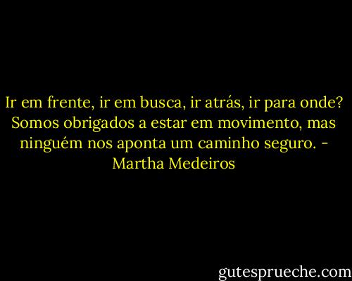 Ir em frente, ir em busca, ir atrás, ir para onde? Somos obrigados a estar em movimento, mas ninguém nos aponta um caminho seguro. - Martha Medeiros