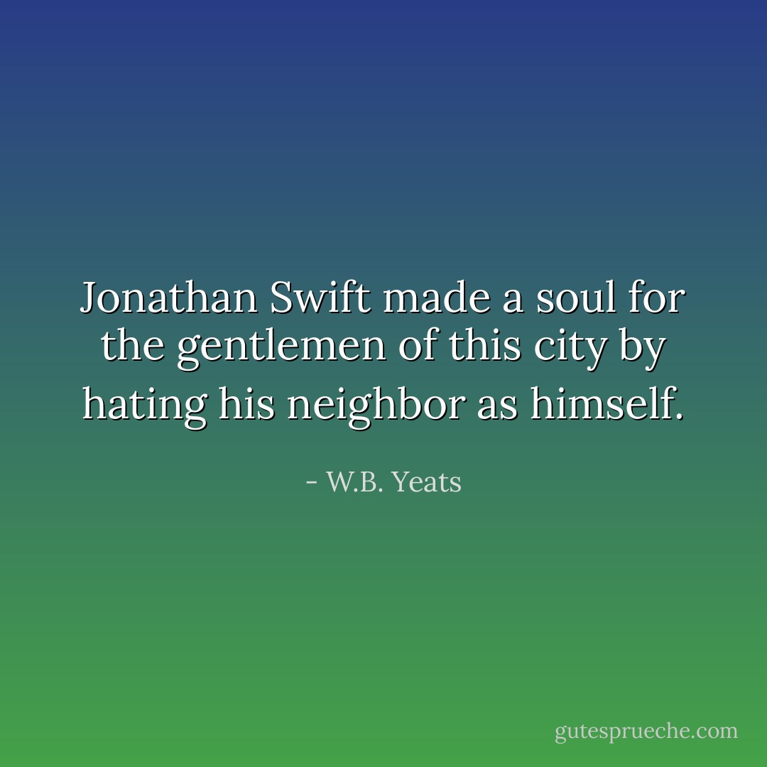 Jonathan Swift made a soul for the gentlemen of this city by hating his neighbor as himself. - W.B. Yeats