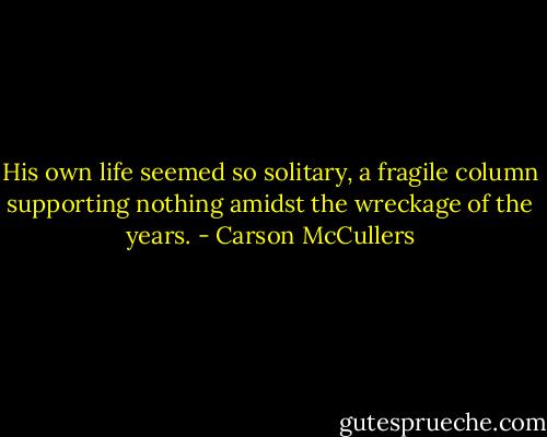 His own life seemed so solitary, a fragile column supporting nothing amidst the wreckage of the years. - Carson McCullers