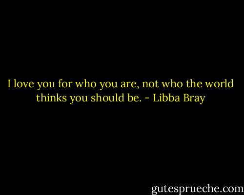 I love you for who you are, not who the world thinks you should be. - Libba Bray
