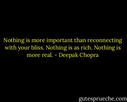 Nothing is more important than reconnecting with your bliss. Nothing is as rich. Nothing is more real. - Deepak Chopra