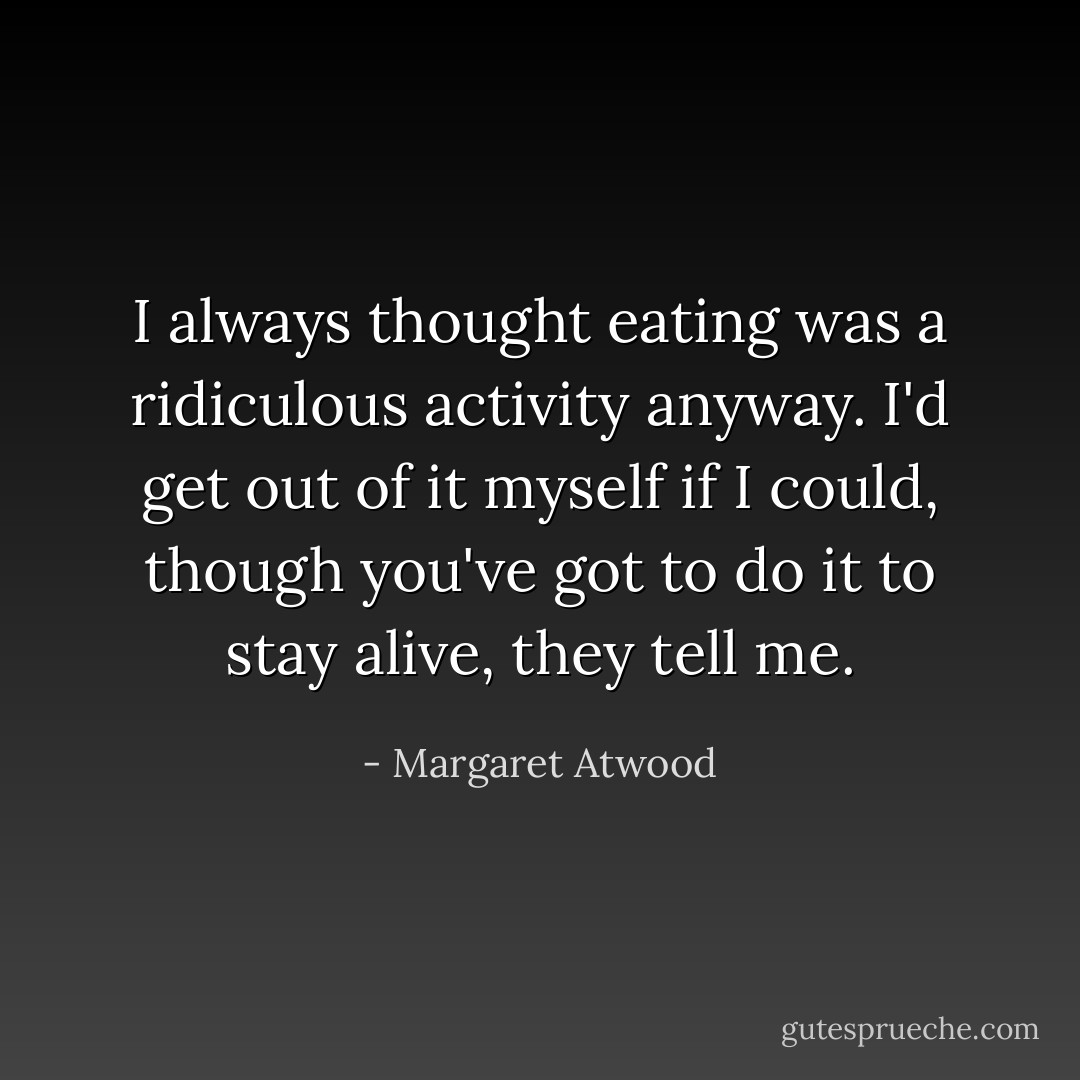 I always thought eating was a ridiculous activity anyway. I'd get out of it myself if I could, though you've got to do it to stay alive, they tell me. - Margaret Atwood