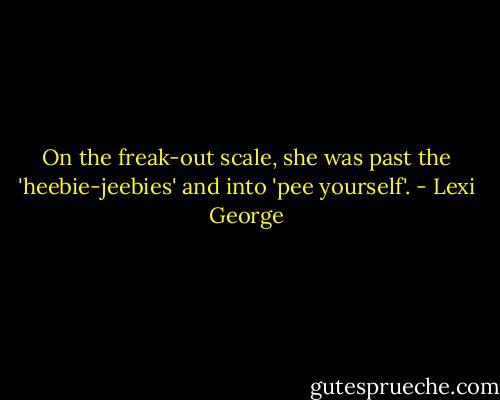 On the freak-out scale, she was past the 'heebie-jeebies' and into 'pee yourself'. - Lexi George