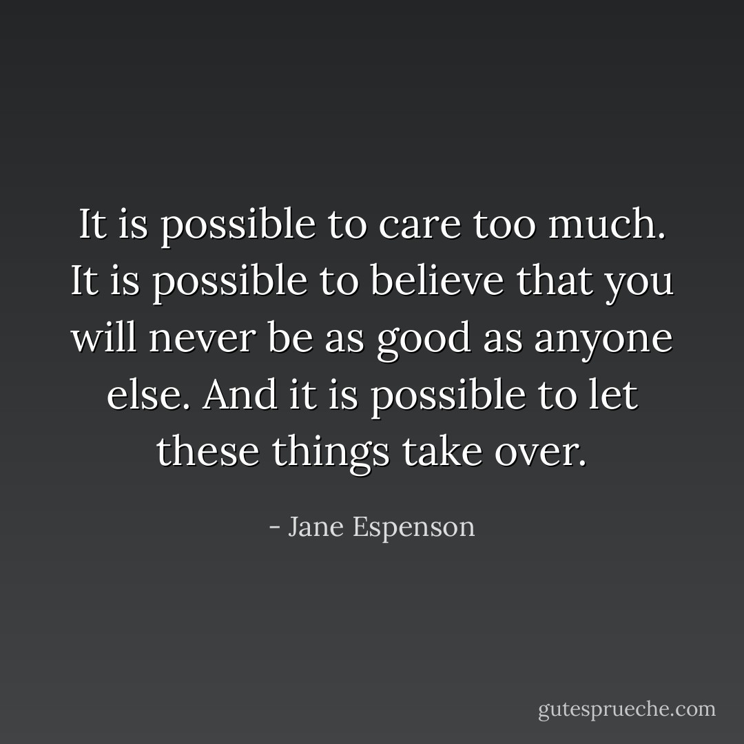 It is possible to care too much. It is possible to believe that you will never be as good as anyone else. And it is possible to let these things take over. - Jane Espenson