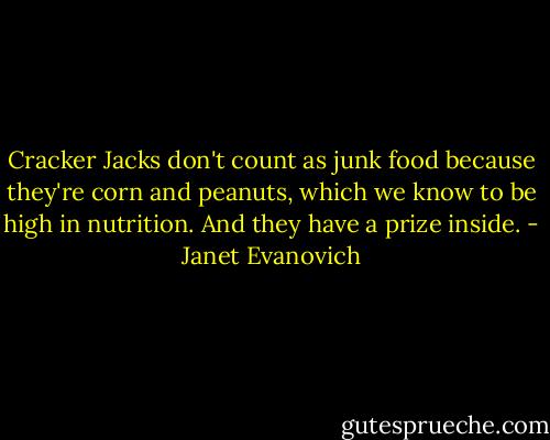 Cracker Jacks don't count as junk food because they're corn and peanuts, which we know to be high in nutrition. And they have a prize inside. - Janet Evanovich