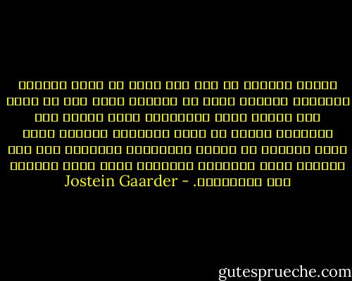 الطفل الصغير لا يجد أية متعة في رؤية قوانين الطبيعة تتحطم، لأنه لم يعرفها بعد، إنه لم يصبح بعد عبدًا لذلك الانتظار الذي تضعنا فيه العادة، الطفل لا يحمل أفكارًا مسبقة، وتلك ميزة أساسية من ميزات الفيلسوف الكبير، إنه يرى العالم بدون الأفكار المسبقة التي تشوه رؤيتنا نحن البالغين. - Jostein Gaarder
