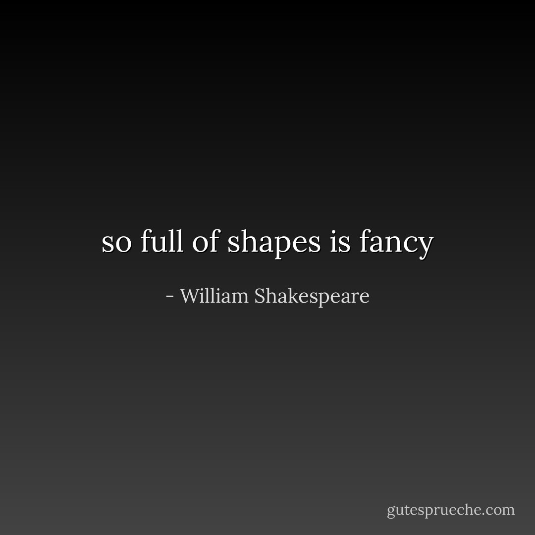 so full of shapes is fancy - William Shakespeare